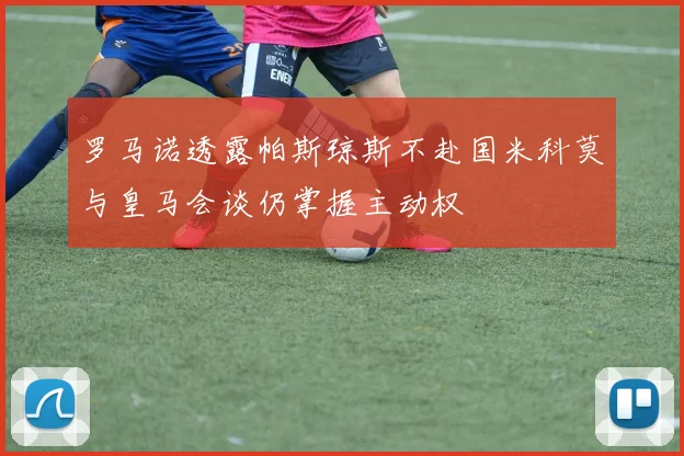 罗马诺透露帕斯琼斯不赴国米科莫与皇马会谈仍掌握主动权