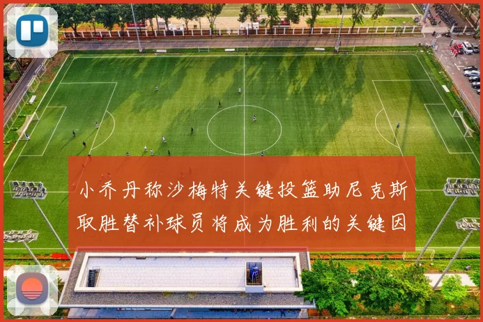 小乔丹称沙梅特关键投篮助尼克斯取胜替补球员将成为胜利的关键因素