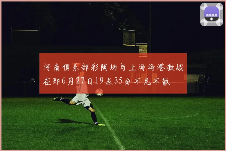 河南俱乐部彩陶坊与上海海港激战在即6月27日19点35分不见不散