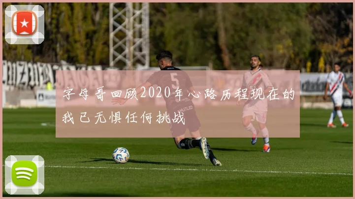 字母哥回顾2020年心路历程现在的我已无惧任何挑战