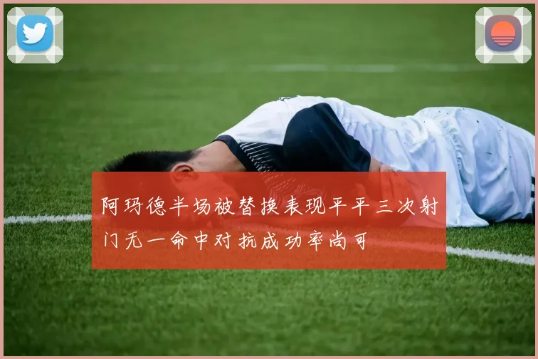 阿玛德半场被替换表现平平三次射门无一命中对抗成功率尚可
