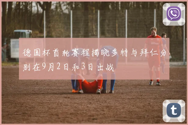 德国杯首轮赛程揭晓多特与拜仁分别在9月2日和3日出战