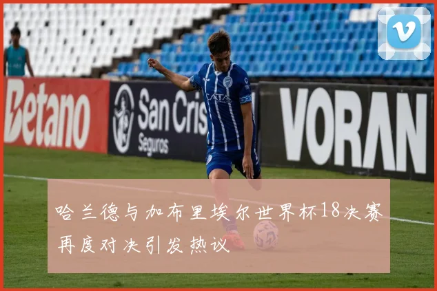哈兰德与加布里埃尔世界杯18决赛再度对决引发热议